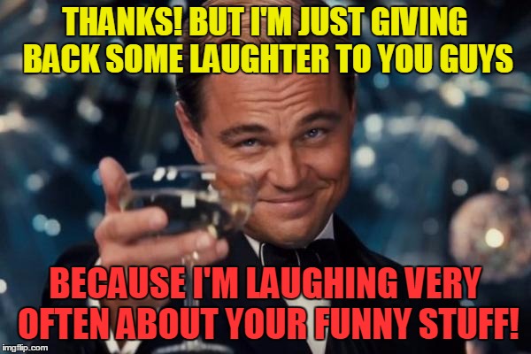 Leonardo Dicaprio Cheers Meme | THANKS! BUT I'M JUST GIVING BACK SOME LAUGHTER TO YOU GUYS BECAUSE I'M LAUGHING VERY OFTEN ABOUT YOUR FUNNY STUFF! | image tagged in memes,leonardo dicaprio cheers | made w/ Imgflip meme maker
