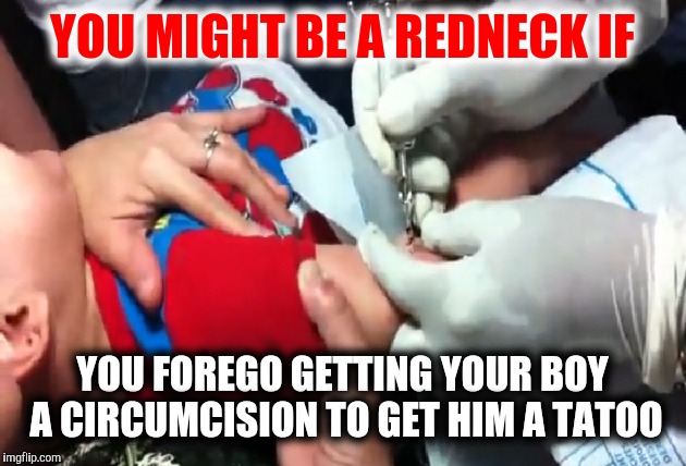 Some things are just more important than others | YOU MIGHT BE A REDNECK IF; YOU FOREGO GETTING YOUR BOY A CIRCUMCISION TO GET HIM A TATOO | image tagged in redneck parenting,tattoo | made w/ Imgflip meme maker