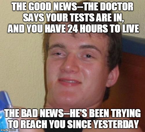 10 Guy Meme | THE GOOD NEWS--THE DOCTOR SAYS YOUR TESTS ARE IN, AND YOU HAVE 24 HOURS TO LIVE; THE BAD NEWS--HE'S BEEN TRYING TO REACH YOU SINCE YESTERDAY | image tagged in memes,10 guy | made w/ Imgflip meme maker