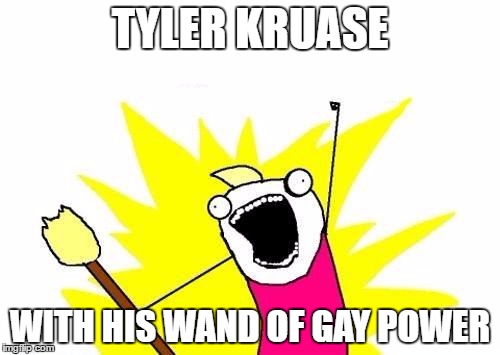 X All The Y Meme | TYLER KRUASE; WITH HIS WAND OF GAY POWER | image tagged in memes,x all the y | made w/ Imgflip meme maker