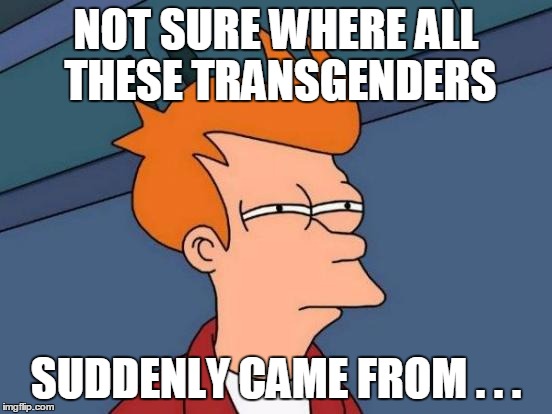 Futurama Fry Meme | NOT SURE WHERE ALL THESE TRANSGENDERS SUDDENLY CAME FROM . . . | image tagged in memes,futurama fry | made w/ Imgflip meme maker