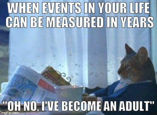 I Should Buy A Boat Cat Meme | WHEN EVENTS IN YOUR LIFE CAN BE MEASURED IN YEARS; "OH NO, I'VE BECOME AN ADULT" | image tagged in memes,i should buy a boat cat | made w/ Imgflip meme maker