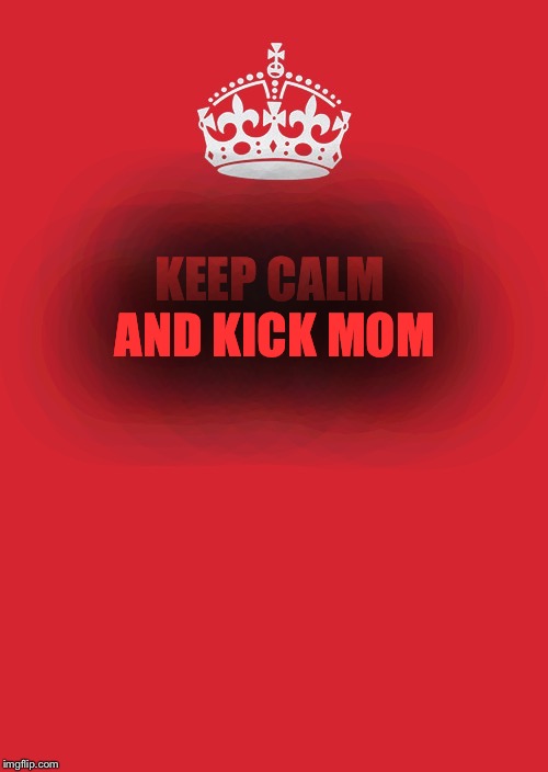Keep Calm And Carry On Red Meme | KEEP CALM AND KICK MOM | image tagged in memes,keep calm and carry on red | made w/ Imgflip meme maker