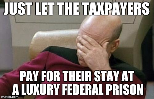 Captain Picard Facepalm Meme | JUST LET THE TAXPAYERS PAY FOR THEIR STAY AT A LUXURY FEDERAL PRISON | image tagged in memes,captain picard facepalm | made w/ Imgflip meme maker