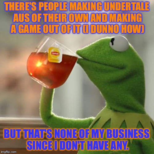How in the world people does UnderTale AUs games of their own? O_O | THERE'S PEOPLE MAKING UNDERTALE AUS OF THEIR OWN AND MAKING A GAME OUT OF IT (I DUNNO HOW); BUT THAT'S NONE OF MY BUSINESS SINCE I DON'T HAVE ANY. | image tagged in memes,but thats none of my business | made w/ Imgflip meme maker