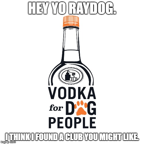 I think Raydog would enjoy this. | HEY YO RAYDOG. I THINK I FOUND A CLUB YOU MIGHT LIKE. | image tagged in raydog,vodka for dog people | made w/ Imgflip meme maker