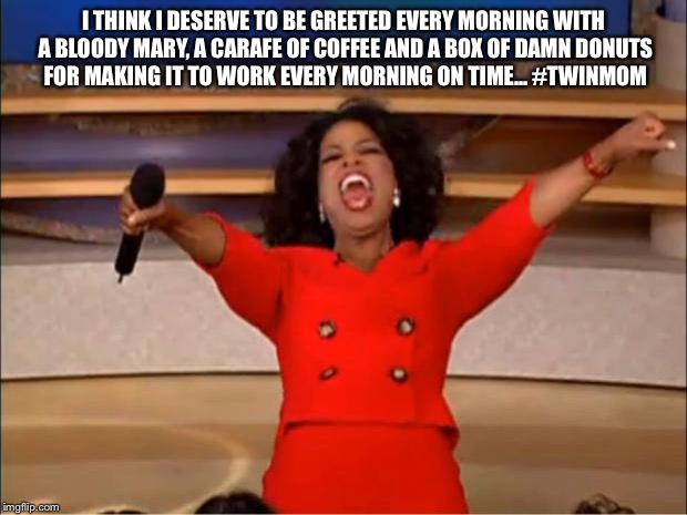 Oprah You Get A | I THINK I DESERVE TO BE GREETED EVERY MORNING WITH A BLOODY MARY, A CARAFE OF COFFEE AND A BOX OF DAMN DONUTS FOR MAKING IT TO WORK EVERY MORNING ON TIME... #TWINMOM | image tagged in memes,oprah you get a | made w/ Imgflip meme maker