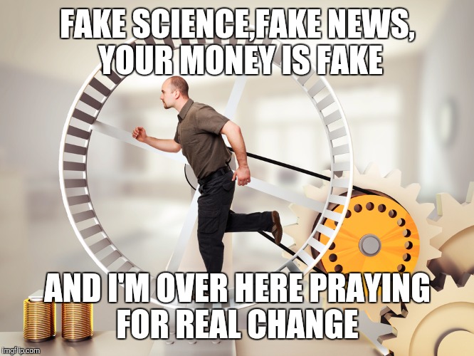 Hamster power | FAKE SCIENCE,FAKE NEWS, YOUR MONEY IS FAKE; AND I'M OVER HERE PRAYING FOR REAL CHANGE | image tagged in change | made w/ Imgflip meme maker