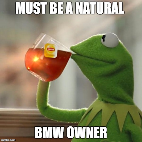 MUST BE A NATURAL BMW OWNER | image tagged in memes,but thats none of my business,kermit the frog | made w/ Imgflip meme maker