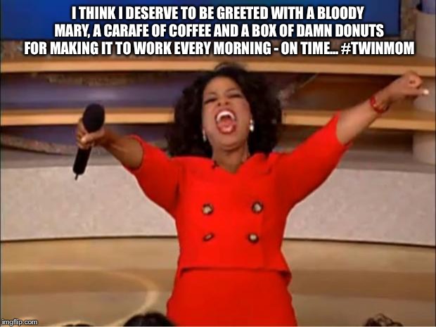 Oprah You Get A | I THINK I DESERVE TO BE GREETED WITH A BLOODY MARY, A CARAFE OF COFFEE AND A BOX OF DAMN DONUTS FOR MAKING IT TO WORK EVERY MORNING - ON TIME... #TWINMOM | image tagged in memes,oprah you get a | made w/ Imgflip meme maker