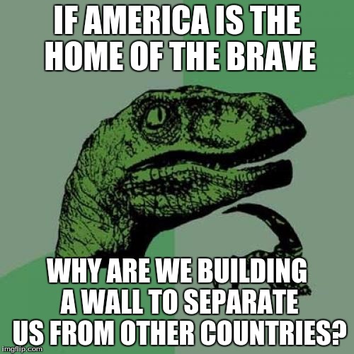 What do you think when you see a 7-year-old building a lego wall around himself to keep the other kids away? | IF AMERICA IS THE HOME OF THE BRAVE; WHY ARE WE BUILDING A WALL TO SEPARATE US FROM OTHER COUNTRIES? | image tagged in memes,philosoraptor | made w/ Imgflip meme maker