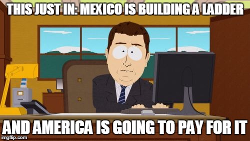 Aaaaand Its Gone | THIS JUST IN: MEXICO IS BUILDING A LADDER; AND AMERICA IS GOING TO PAY FOR IT | image tagged in memes,aaaaand its gone | made w/ Imgflip meme maker