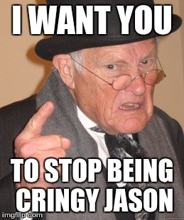 Back In My Day | I WANT YOU; TO STOP BEING CRINGY JASON | image tagged in memes,back in my day | made w/ Imgflip meme maker