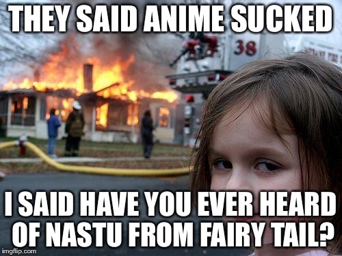 Disaster Girl | THEY SAID ANIME SUCKED; I SAID HAVE YOU EVER HEARD OF NASTU FROM FAIRY TAIL? | image tagged in memes,disaster girl | made w/ Imgflip meme maker