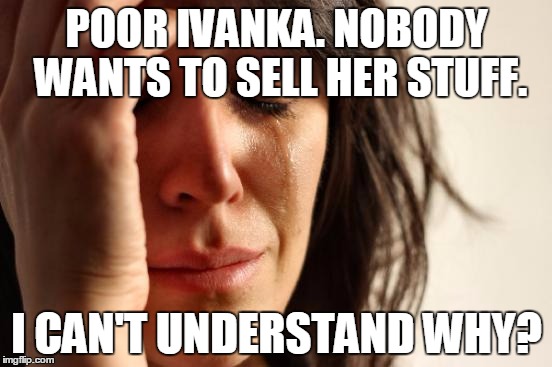 First World Problems | POOR IVANKA. NOBODY WANTS TO SELL HER STUFF. I CAN'T UNDERSTAND WHY? | image tagged in memes,first world problems | made w/ Imgflip meme maker