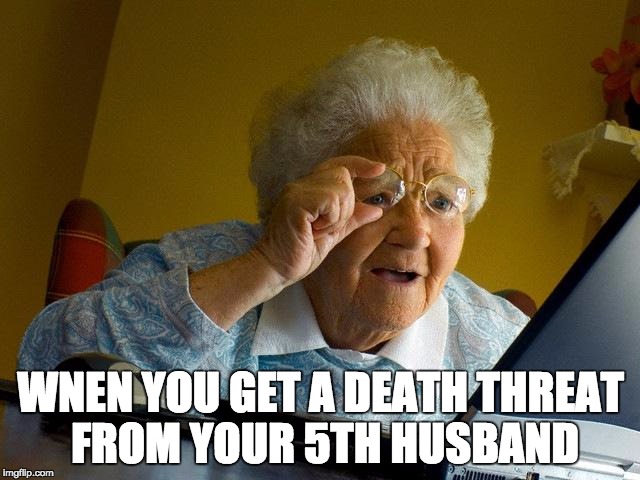 Grandma Finds The Internet | WNEN YOU GET A DEATH THREAT FROM YOUR 5TH HUSBAND | image tagged in memes,grandma finds the internet | made w/ Imgflip meme maker