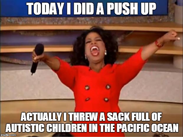 Oprah You Get A | TODAY I DID A PUSH UP; ACTUALLY I THREW A SACK FULL OF AUTISTIC CHILDREN IN THE PACIFIC OCEAN | image tagged in memes,oprah you get a | made w/ Imgflip meme maker