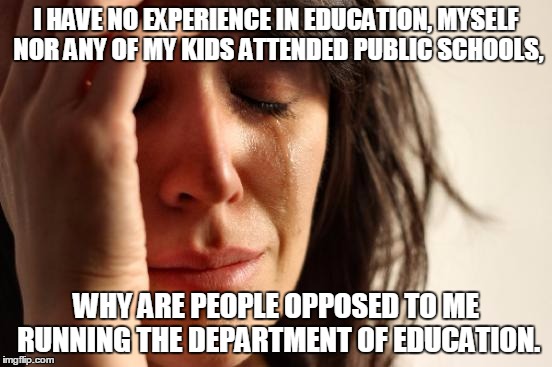 First World Problems Meme | I HAVE NO EXPERIENCE IN EDUCATION, MYSELF NOR ANY OF MY KIDS ATTENDED PUBLIC SCHOOLS, WHY ARE PEOPLE OPPOSED TO ME RUNNING THE DEPARTMENT OF | image tagged in memes,first world problems | made w/ Imgflip meme maker