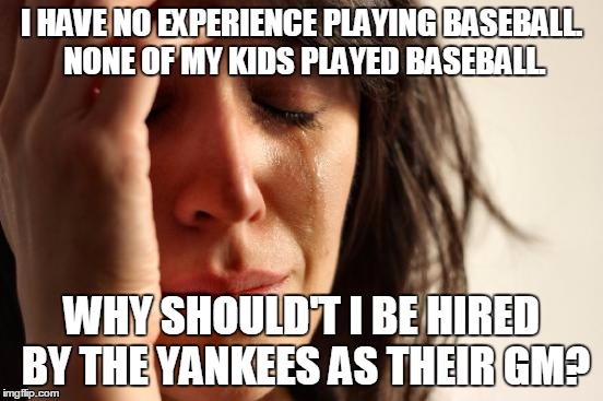 First World Problems Meme | I HAVE NO EXPERIENCE PLAYING BASEBALL. NONE OF MY KIDS PLAYED BASEBALL. WHY SHOULD'T I BE HIRED BY THE YANKEES AS THEIR GM? | image tagged in memes,first world problems | made w/ Imgflip meme maker