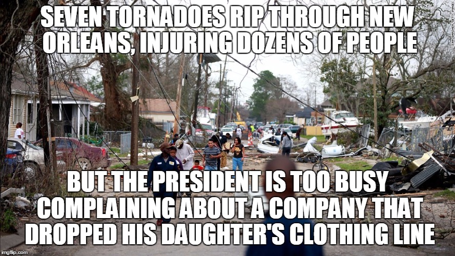 SEVEN TORNADOES RIP THROUGH NEW ORLEANS, INJURING DOZENS OF PEOPLE; BUT THE PRESIDENT IS TOO BUSY COMPLAINING ABOUT A COMPANY THAT DROPPED HIS DAUGHTER'S CLOTHING LINE | image tagged in politics,tornado | made w/ Imgflip meme maker