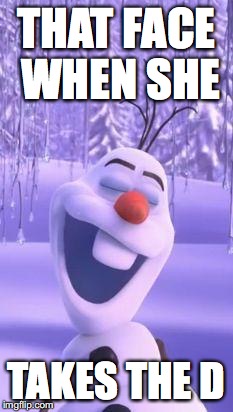 Frozen snowman gay | THAT FACE WHEN SHE; TAKES THE D | image tagged in frozen snowman gay | made w/ Imgflip meme maker