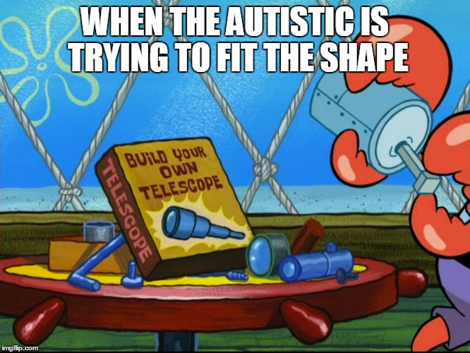 Dumb ass | WHEN THE AUTISTIC IS TRYING TO FIT THE SHAPE | image tagged in mr krabs | made w/ Imgflip meme maker