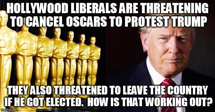 Boycott Oscars | HOLLYWOOD LIBERALS ARE THREATENING TO CANCEL OSCARS TO PROTEST TRUMP; THEY ALSO THREATENED TO LEAVE THE COUNTRY IF HE GOT ELECTED.  HOW IS THAT WORKING OUT? | image tagged in oscars boycott | made w/ Imgflip meme maker
