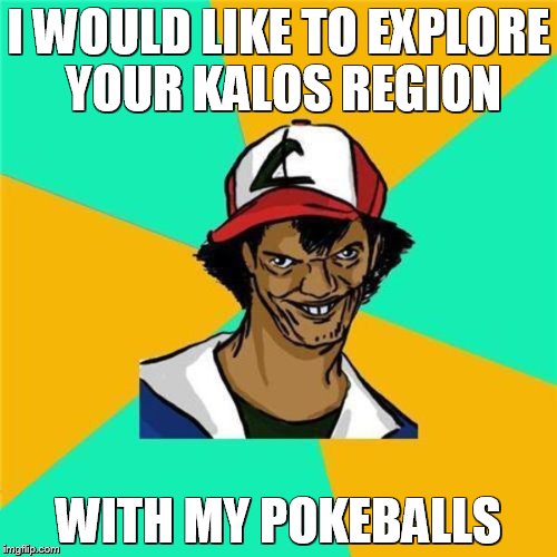 A Long Hard Pokemon Battle | I WOULD LIKE TO EXPLORE YOUR KALOS REGION; WITH MY POKEBALLS | image tagged in a long hard pokemon battle | made w/ Imgflip meme maker