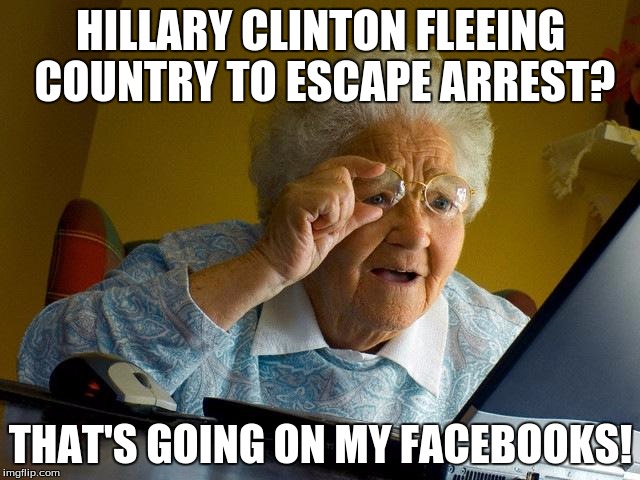 Grandma Finds The Internet | HILLARY CLINTON FLEEING COUNTRY TO ESCAPE ARREST? THAT'S GOING ON MY FACEBOOKS! | image tagged in memes,grandma finds the internet | made w/ Imgflip meme maker