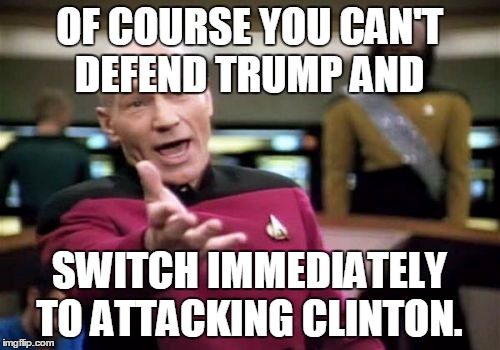 Picard Wtf Meme | OF COURSE YOU CAN'T DEFEND TRUMP AND SWITCH IMMEDIATELY TO ATTACKING CLINTON. | image tagged in memes,picard wtf | made w/ Imgflip meme maker