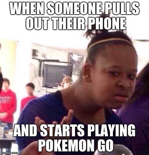 Black Girl Wat | WHEN SOMEONE PULLS OUT THEIR PHONE; AND STARTS PLAYING POKEMON GO | image tagged in memes,black girl wat | made w/ Imgflip meme maker