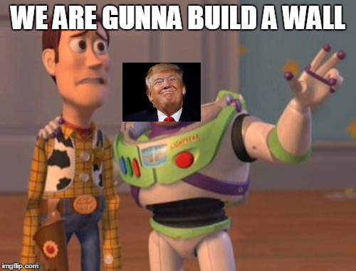 X, X Everywhere | WE ARE GUNNA BUILD A WALL | image tagged in memes,x x everywhere | made w/ Imgflip meme maker