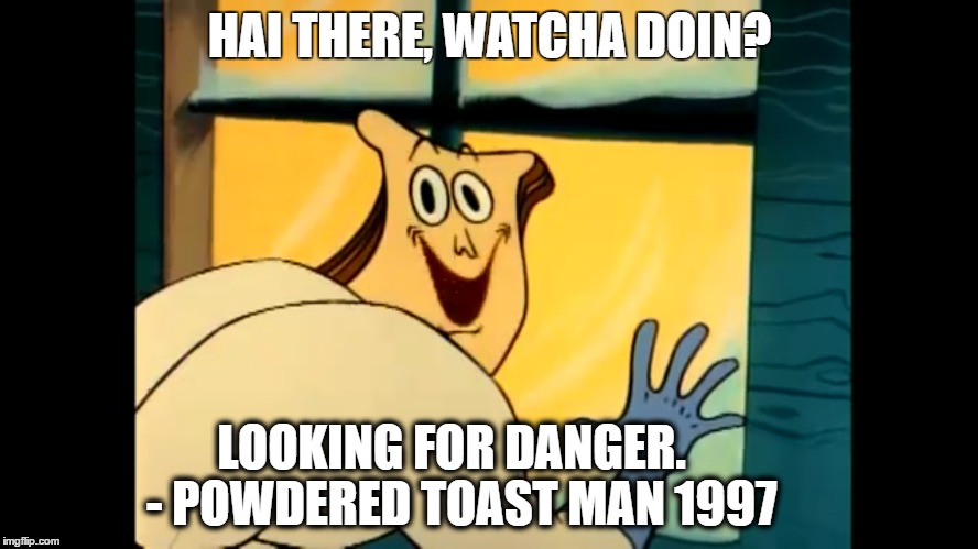 Toast | HAI THERE, WATCHA DOIN? LOOKING FOR DANGER.
  - POWDERED TOAST MAN 1997 | image tagged in dank memes | made w/ Imgflip meme maker