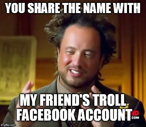 Ancient Aliens Meme | YOU SHARE THE NAME WITH MY FRIEND'S TROLL FACEBOOK ACCOUNT | image tagged in memes,ancient aliens | made w/ Imgflip meme maker