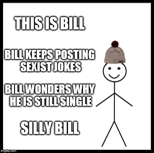 Be Like Bill | THIS IS BILL; BILL KEEPS POSTING SEXIST JOKES; BILL WONDERS WHY HE IS STILL SINGLE; SILLY BILL | image tagged in memes,be like bill | made w/ Imgflip meme maker