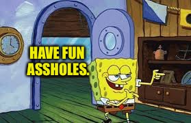 Seeing a political meme at the start of a flame war got me like | HAVE FUN ASSHOLES. | image tagged in memes,dank memes,spongebob,funny memes | made w/ Imgflip meme maker