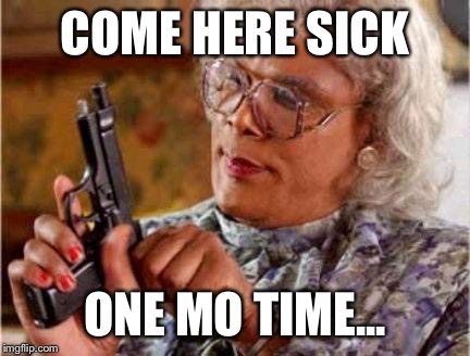 Madea | COME HERE SICK; ONE MO TIME... | image tagged in madea | made w/ Imgflip meme maker