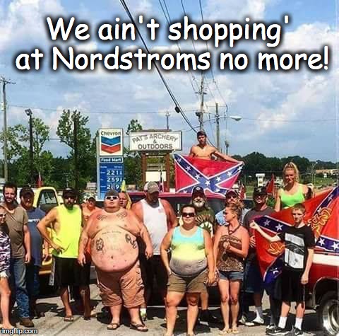 So there! | We ain't shopping' at Nordstroms no more! | image tagged in nordstroms,trump,redneck | made w/ Imgflip meme maker