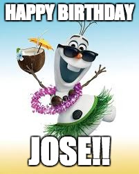 Olaf Happy Birthday | HAPPY BIRTHDAY; JOSE!! | image tagged in olaf happy birthday | made w/ Imgflip meme maker