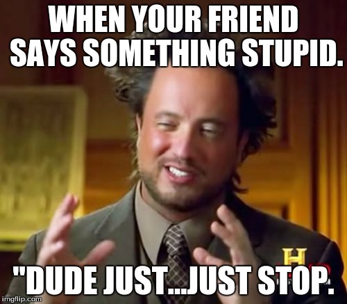 Ancient Aliens | WHEN YOUR FRIEND SAYS SOMETHING STUPID. "DUDE JUST...JUST STOP. | image tagged in memes,ancient aliens | made w/ Imgflip meme maker