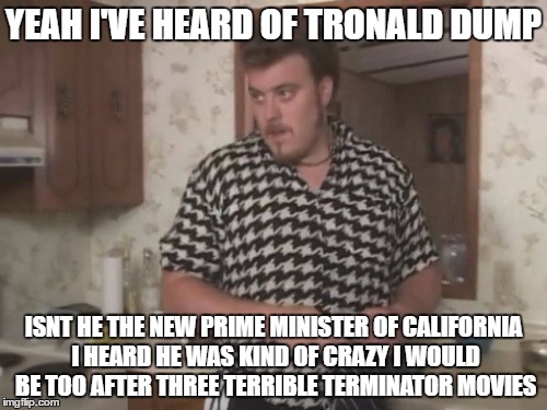 YEAH I'VE HEARD OF TRONALD DUMP; ISNT HE THE NEW PRIME MINISTER OF CALIFORNIA I HEARD HE WAS KIND OF CRAZY I WOULD BE TOO AFTER THREE TERRIBLE TERMINATOR MOVIES | image tagged in ricky | made w/ Imgflip meme maker