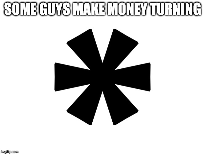 Some guys make money turning * | SOME GUYS MAKE MONEY TURNING | image tagged in funny memes,joke,symbols | made w/ Imgflip meme maker