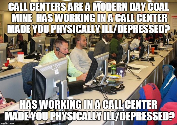 Call Center | CALL CENTERS ARE A MODERN DAY COAL MINE 
HAS WORKING IN A CALL CENTER MADE YOU PHYSICALLY ILL/DEPRESSED? HAS WORKING IN A CALL CENTER MADE YOU PHYSICALLY ILL/DEPRESSED? | image tagged in call center | made w/ Imgflip meme maker