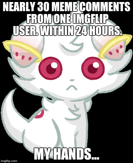 This is literally like a meme comment shower... Hey... NEW WEEK IDEA!!! |  NEARLY 30 MEME COMMENTS FROM ONE IMGFLIP USER. WITHIN 24 HOURS. MY HANDS... | image tagged in kyubey,kyubey meme week,comments,pokemon,espurr,puella magi madoka magica | made w/ Imgflip meme maker