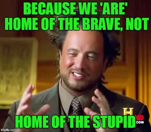 Ancient Aliens Meme | BECAUSE WE 'ARE' HOME OF THE BRAVE, NOT HOME OF THE STUPID | image tagged in memes,ancient aliens | made w/ Imgflip meme maker