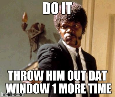 Say That Again I Dare You Meme | DO IT THROW HIM OUT DAT WINDOW 1 MORE TIME | image tagged in memes,say that again i dare you | made w/ Imgflip meme maker