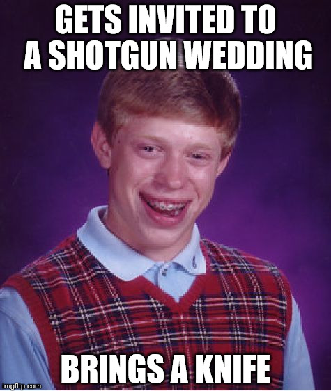 Bad Luck Brian | GETS INVITED TO A SHOTGUN WEDDING; BRINGS A KNIFE | image tagged in memes,bad luck brian | made w/ Imgflip meme maker