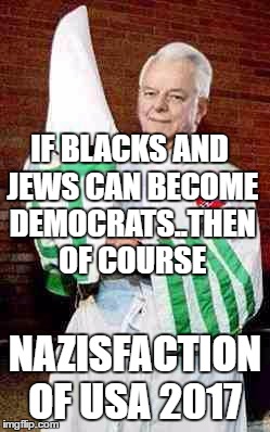 robert byrd kkk | IF BLACKS AND JEWS CAN BECOME DEMOCRATS..THEN OF COURSE; NAZISFACTION OF USA 2017 | image tagged in robert byrd kkk | made w/ Imgflip meme maker