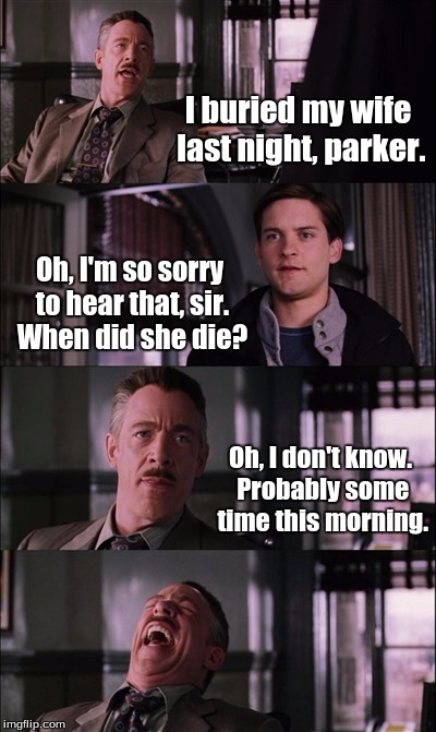 Spiderman Laugh Meme | I buried my wife last night, parker. Oh, I'm so sorry to hear that, sir. When did she die? Oh, I don't know. Probably some time this morning. | image tagged in memes,spiderman laugh | made w/ Imgflip meme maker