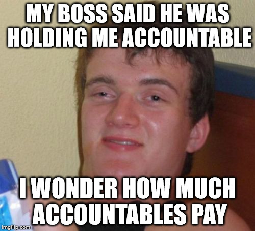 10 Guy | MY BOSS SAID HE WAS HOLDING ME ACCOUNTABLE; I WONDER HOW MUCH ACCOUNTABLES PAY | image tagged in memes,10 guy | made w/ Imgflip meme maker
